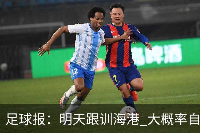足球报：明天跟训海港 大概率自由身加盟 外援要补强