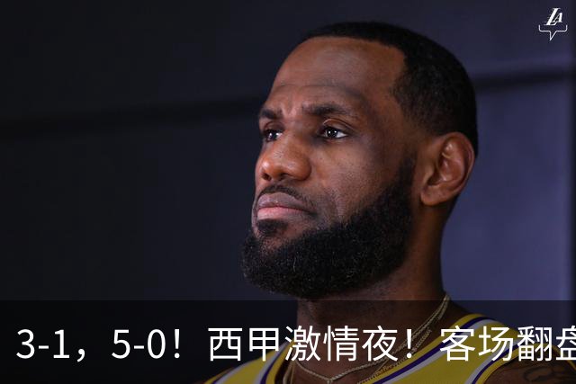 3-1，5-0！西甲激情夜！客场翻盘 帽子戏法上演，巴萨再写新篇章